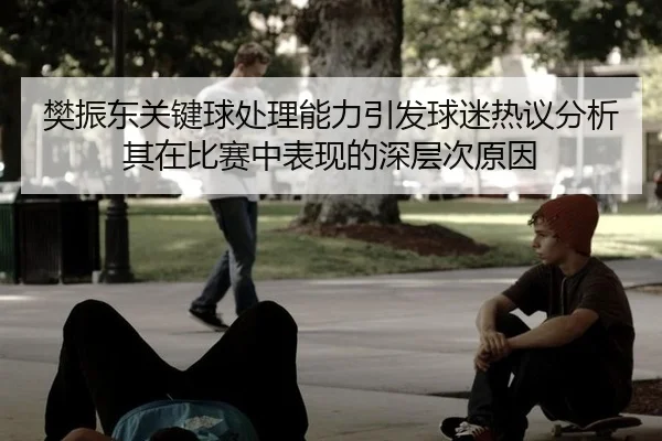 樊振东关键球处理能力引发球迷热议分析其在比赛中表现的深层次原因